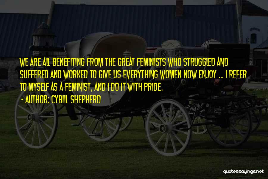 Cybill Shepherd Quotes: We Are All Benefiting From The Great Feminists Who Struggled And Suffered And Worked To Give Us Everything Women Now