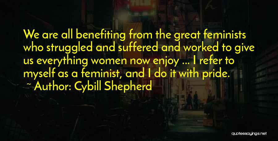 Cybill Shepherd Quotes: We Are All Benefiting From The Great Feminists Who Struggled And Suffered And Worked To Give Us Everything Women Now