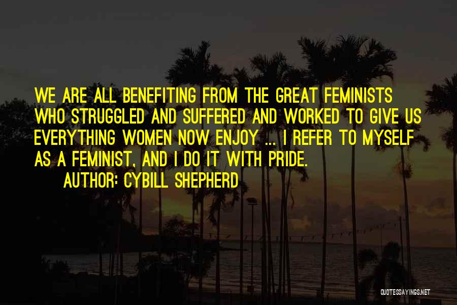 Cybill Shepherd Quotes: We Are All Benefiting From The Great Feminists Who Struggled And Suffered And Worked To Give Us Everything Women Now