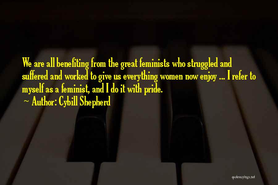 Cybill Shepherd Quotes: We Are All Benefiting From The Great Feminists Who Struggled And Suffered And Worked To Give Us Everything Women Now