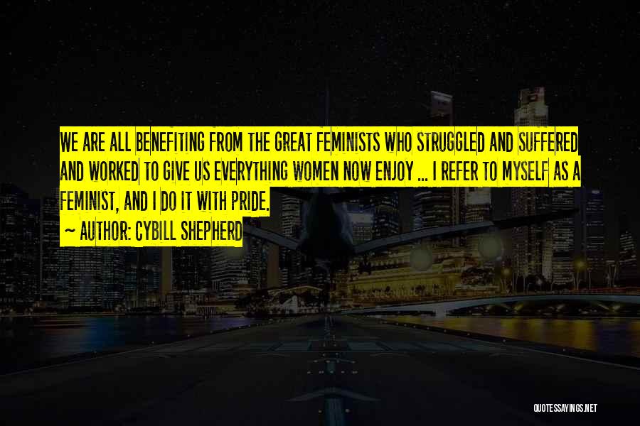 Cybill Shepherd Quotes: We Are All Benefiting From The Great Feminists Who Struggled And Suffered And Worked To Give Us Everything Women Now