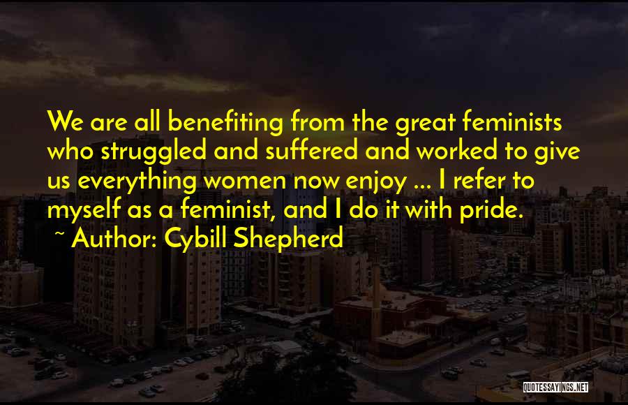 Cybill Shepherd Quotes: We Are All Benefiting From The Great Feminists Who Struggled And Suffered And Worked To Give Us Everything Women Now