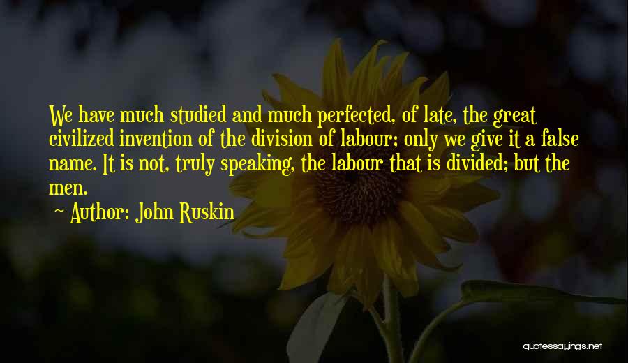 John Ruskin Quotes: We Have Much Studied And Much Perfected, Of Late, The Great Civilized Invention Of The Division Of Labour; Only We