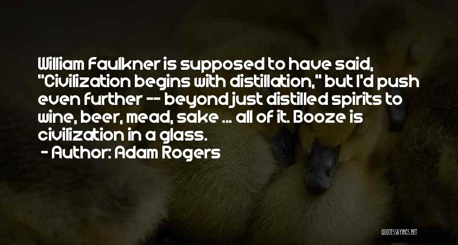 Adam Rogers Quotes: William Faulkner Is Supposed To Have Said, Civilization Begins With Distillation, But I'd Push Even Further -- Beyond Just Distilled