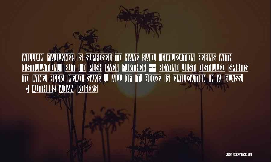 Adam Rogers Quotes: William Faulkner Is Supposed To Have Said, Civilization Begins With Distillation, But I'd Push Even Further -- Beyond Just Distilled