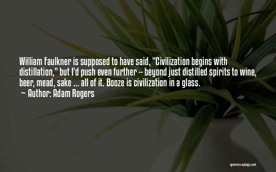 Adam Rogers Quotes: William Faulkner Is Supposed To Have Said, Civilization Begins With Distillation, But I'd Push Even Further -- Beyond Just Distilled