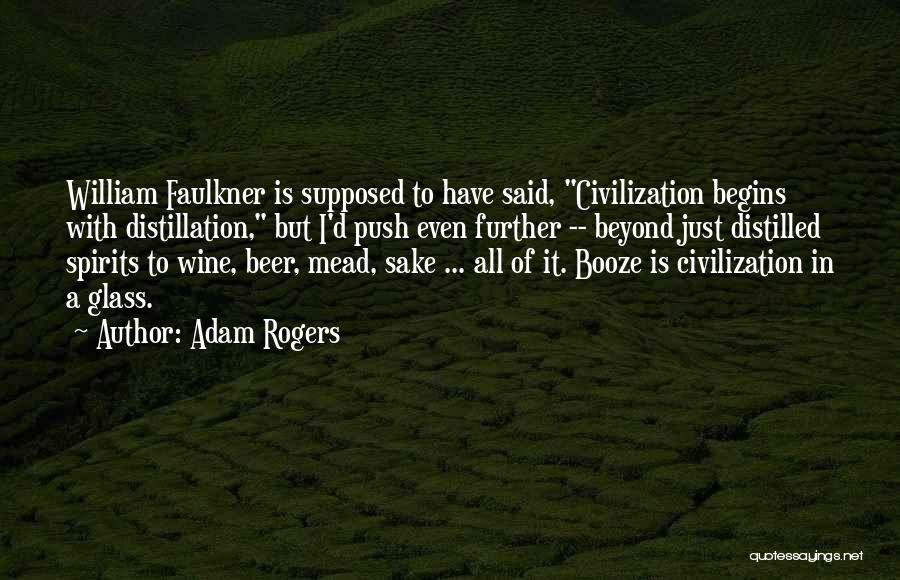 Adam Rogers Quotes: William Faulkner Is Supposed To Have Said, Civilization Begins With Distillation, But I'd Push Even Further -- Beyond Just Distilled