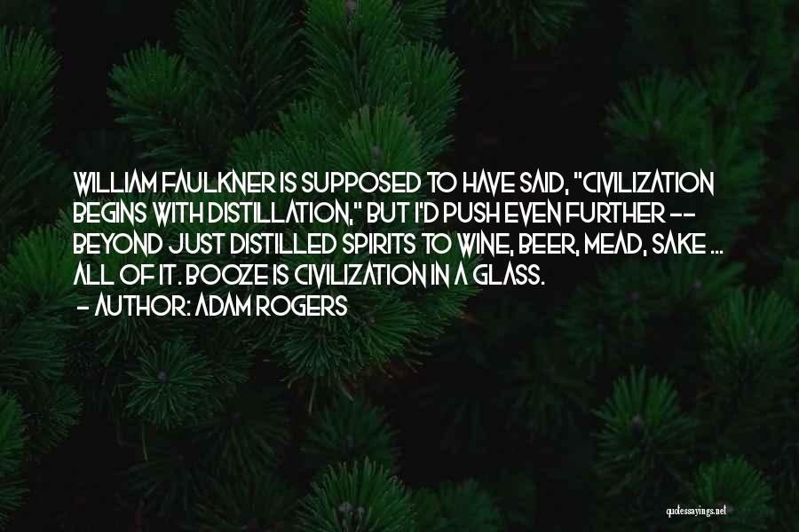 Adam Rogers Quotes: William Faulkner Is Supposed To Have Said, Civilization Begins With Distillation, But I'd Push Even Further -- Beyond Just Distilled