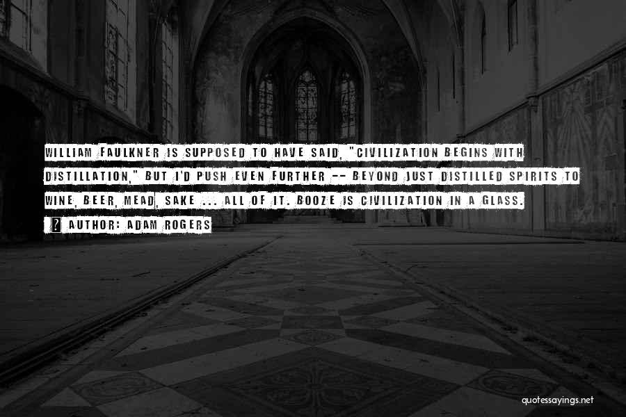 Adam Rogers Quotes: William Faulkner Is Supposed To Have Said, Civilization Begins With Distillation, But I'd Push Even Further -- Beyond Just Distilled