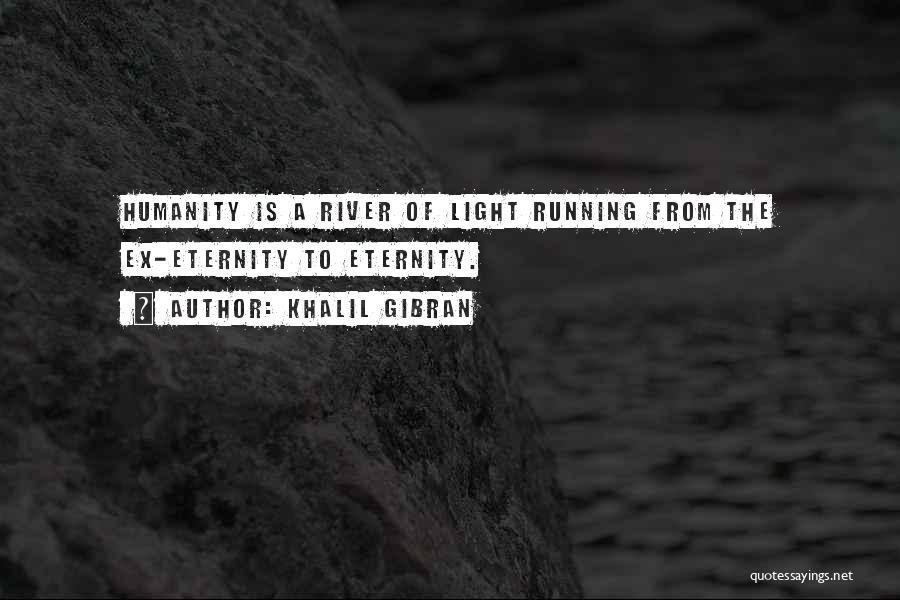 Khalil Gibran Quotes: Humanity Is A River Of Light Running From The Ex-eternity To Eternity.