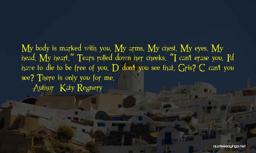 Katy Regnery Quotes: My Body Is Marked With You. My Arms. My Chest. My Eyes. My Head. My Heart. Tears Rolled Down Her