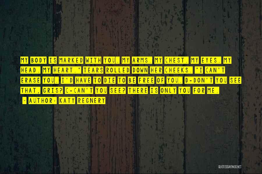 Katy Regnery Quotes: My Body Is Marked With You. My Arms. My Chest. My Eyes. My Head. My Heart. Tears Rolled Down Her