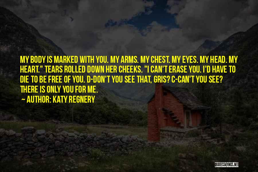Katy Regnery Quotes: My Body Is Marked With You. My Arms. My Chest. My Eyes. My Head. My Heart. Tears Rolled Down Her
