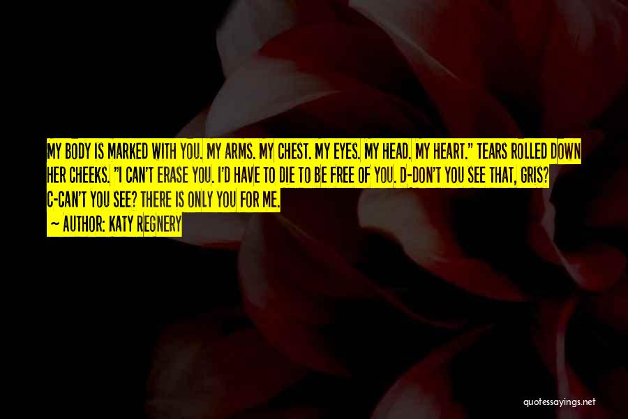 Katy Regnery Quotes: My Body Is Marked With You. My Arms. My Chest. My Eyes. My Head. My Heart. Tears Rolled Down Her