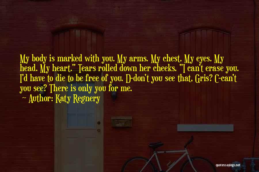Katy Regnery Quotes: My Body Is Marked With You. My Arms. My Chest. My Eyes. My Head. My Heart. Tears Rolled Down Her