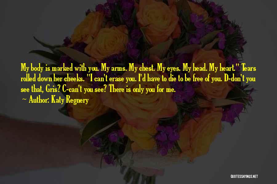 Katy Regnery Quotes: My Body Is Marked With You. My Arms. My Chest. My Eyes. My Head. My Heart. Tears Rolled Down Her