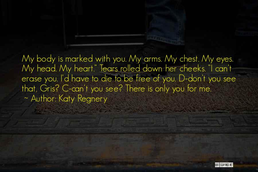Katy Regnery Quotes: My Body Is Marked With You. My Arms. My Chest. My Eyes. My Head. My Heart. Tears Rolled Down Her