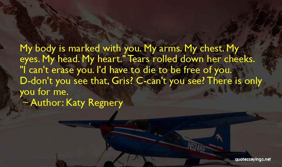 Katy Regnery Quotes: My Body Is Marked With You. My Arms. My Chest. My Eyes. My Head. My Heart. Tears Rolled Down Her