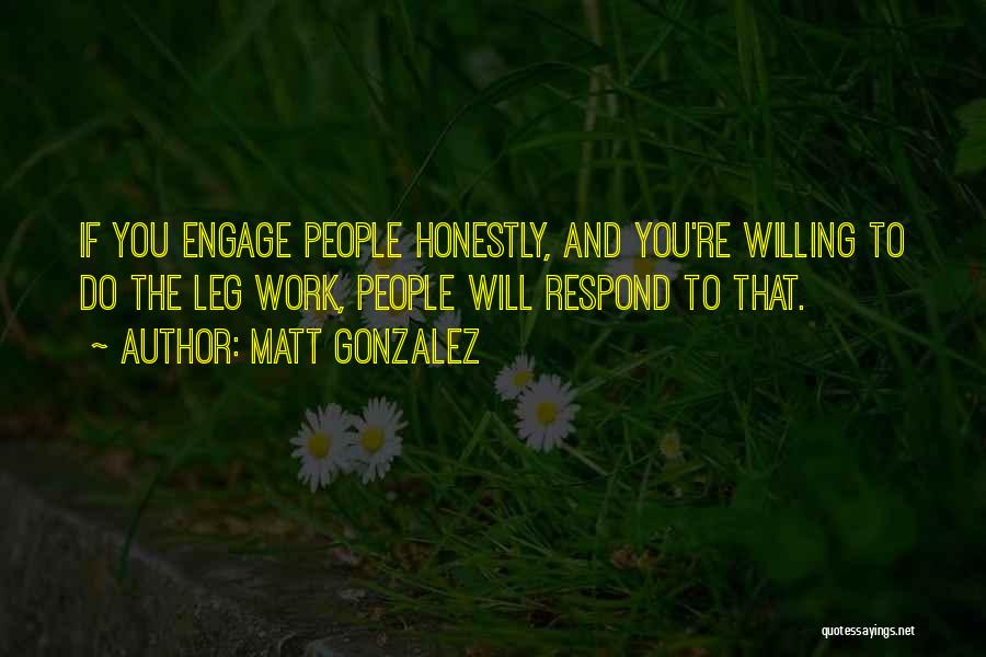 Matt Gonzalez Quotes: If You Engage People Honestly, And You're Willing To Do The Leg Work, People Will Respond To That.