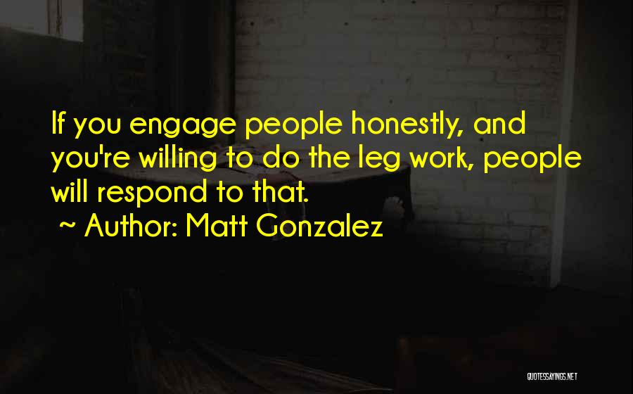Matt Gonzalez Quotes: If You Engage People Honestly, And You're Willing To Do The Leg Work, People Will Respond To That.