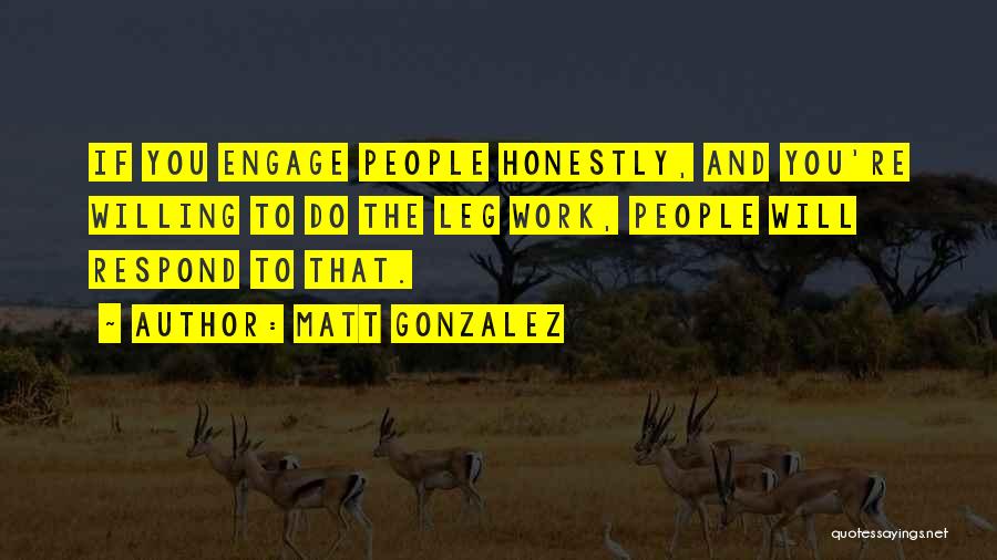 Matt Gonzalez Quotes: If You Engage People Honestly, And You're Willing To Do The Leg Work, People Will Respond To That.