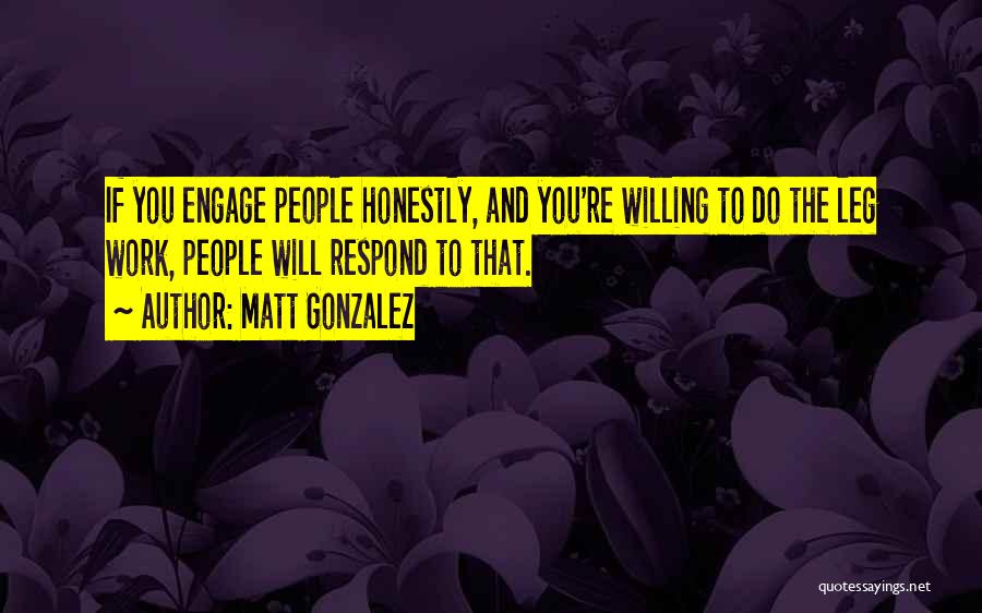 Matt Gonzalez Quotes: If You Engage People Honestly, And You're Willing To Do The Leg Work, People Will Respond To That.