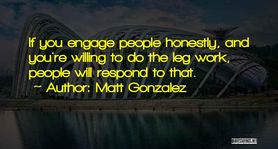 Matt Gonzalez Quotes: If You Engage People Honestly, And You're Willing To Do The Leg Work, People Will Respond To That.