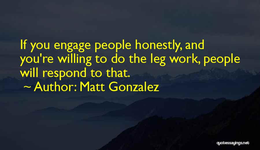 Matt Gonzalez Quotes: If You Engage People Honestly, And You're Willing To Do The Leg Work, People Will Respond To That.