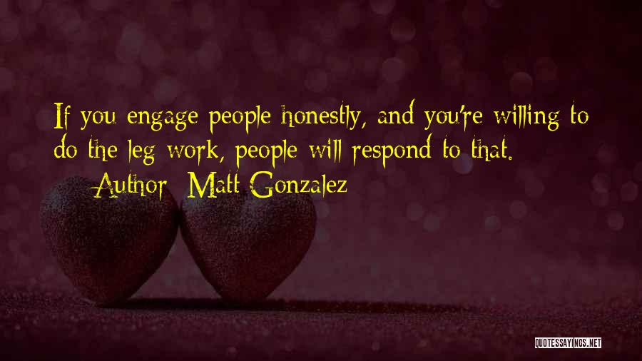 Matt Gonzalez Quotes: If You Engage People Honestly, And You're Willing To Do The Leg Work, People Will Respond To That.