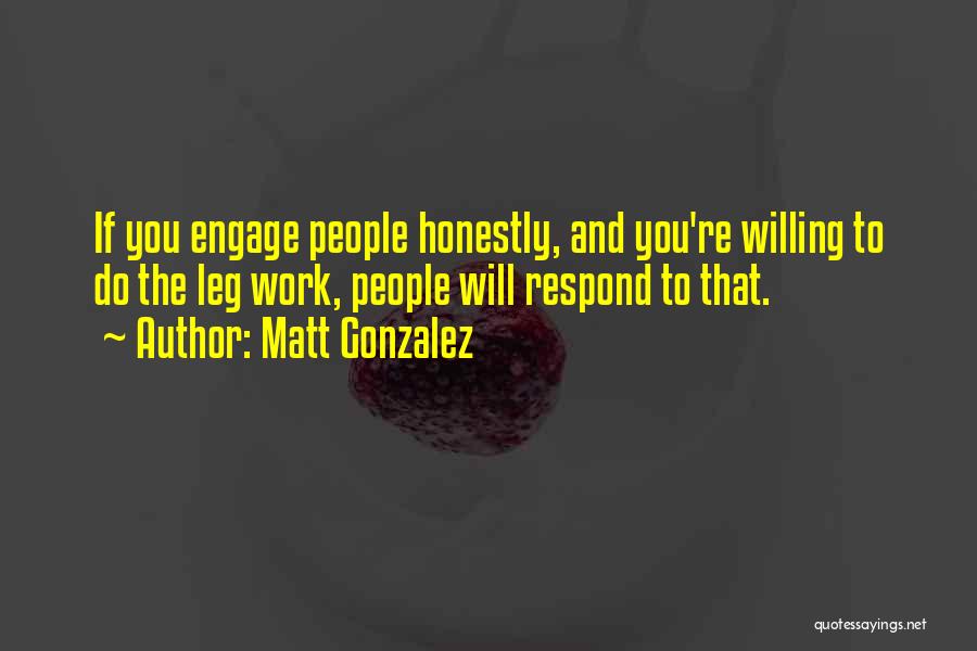Matt Gonzalez Quotes: If You Engage People Honestly, And You're Willing To Do The Leg Work, People Will Respond To That.