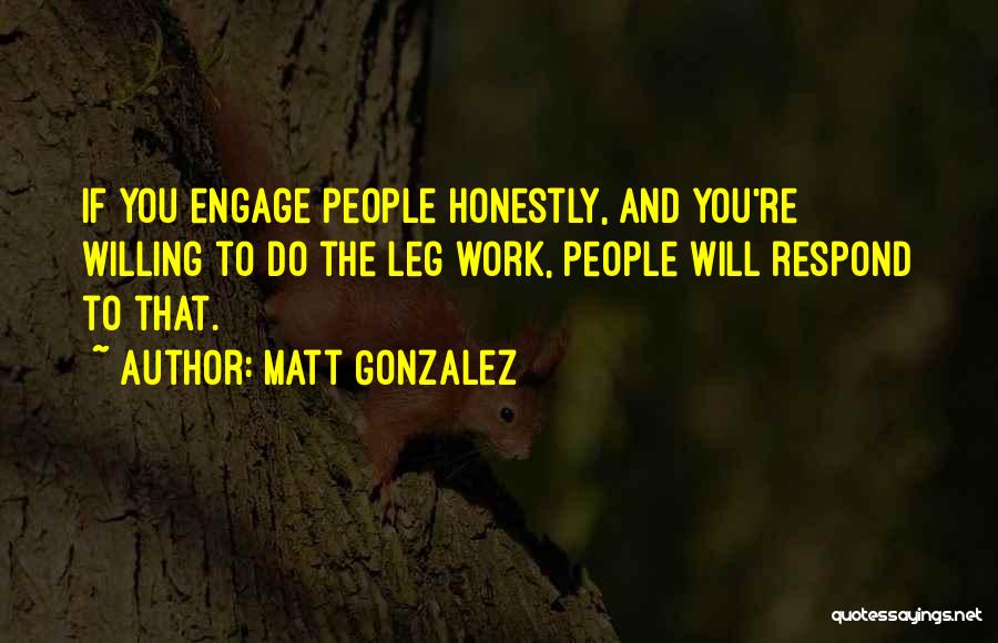 Matt Gonzalez Quotes: If You Engage People Honestly, And You're Willing To Do The Leg Work, People Will Respond To That.