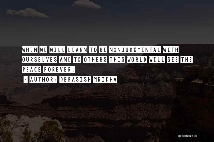 Debasish Mridha Quotes: When We Will Learn To Be Nonjudgmental With Ourselves And To Others This World Will See The Peace Forever.