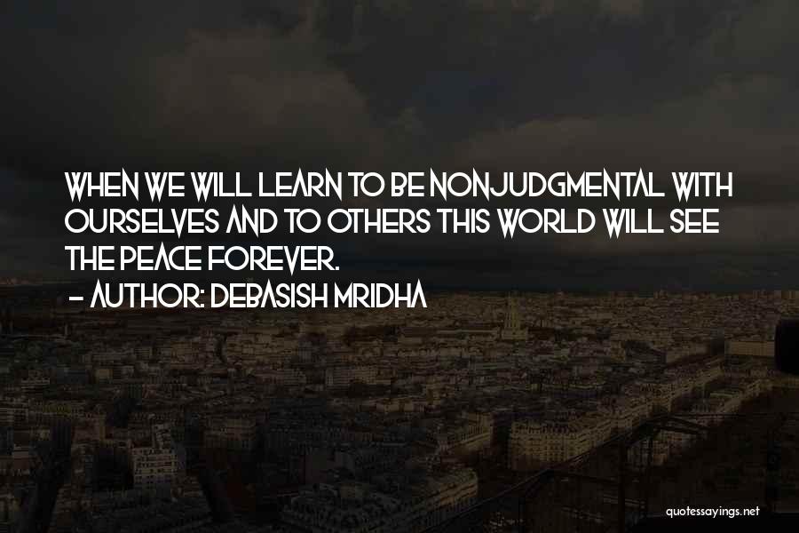 Debasish Mridha Quotes: When We Will Learn To Be Nonjudgmental With Ourselves And To Others This World Will See The Peace Forever.