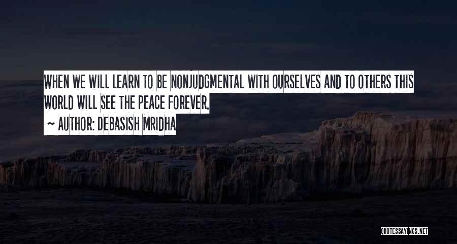 Debasish Mridha Quotes: When We Will Learn To Be Nonjudgmental With Ourselves And To Others This World Will See The Peace Forever.