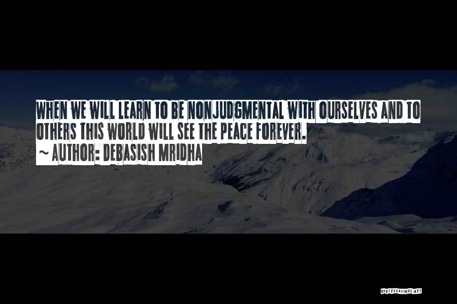 Debasish Mridha Quotes: When We Will Learn To Be Nonjudgmental With Ourselves And To Others This World Will See The Peace Forever.