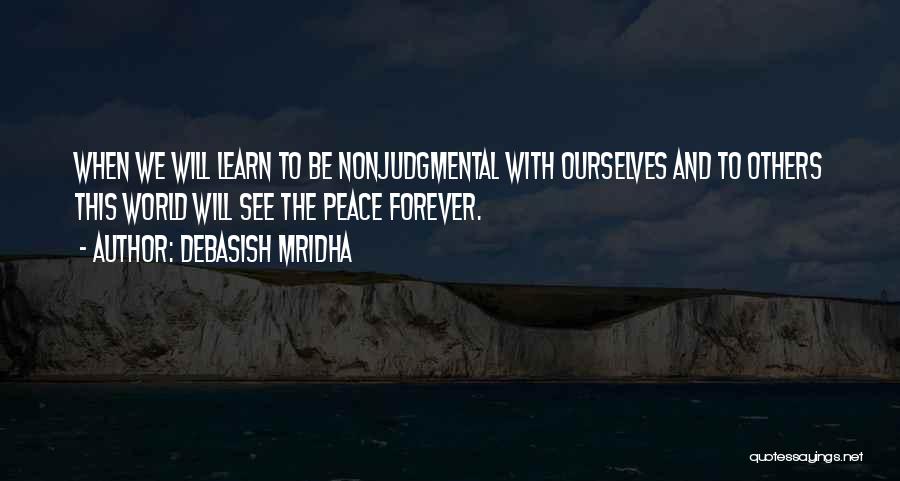 Debasish Mridha Quotes: When We Will Learn To Be Nonjudgmental With Ourselves And To Others This World Will See The Peace Forever.