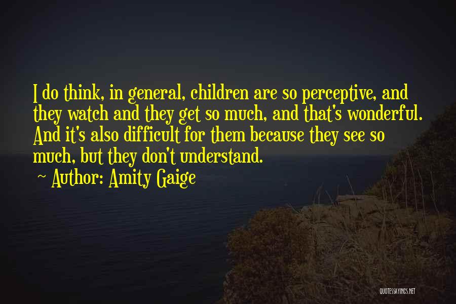 Amity Gaige Quotes: I Do Think, In General, Children Are So Perceptive, And They Watch And They Get So Much, And That's Wonderful.