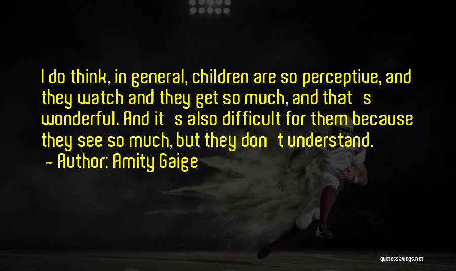 Amity Gaige Quotes: I Do Think, In General, Children Are So Perceptive, And They Watch And They Get So Much, And That's Wonderful.