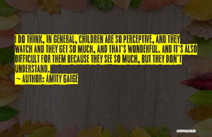 Amity Gaige Quotes: I Do Think, In General, Children Are So Perceptive, And They Watch And They Get So Much, And That's Wonderful.