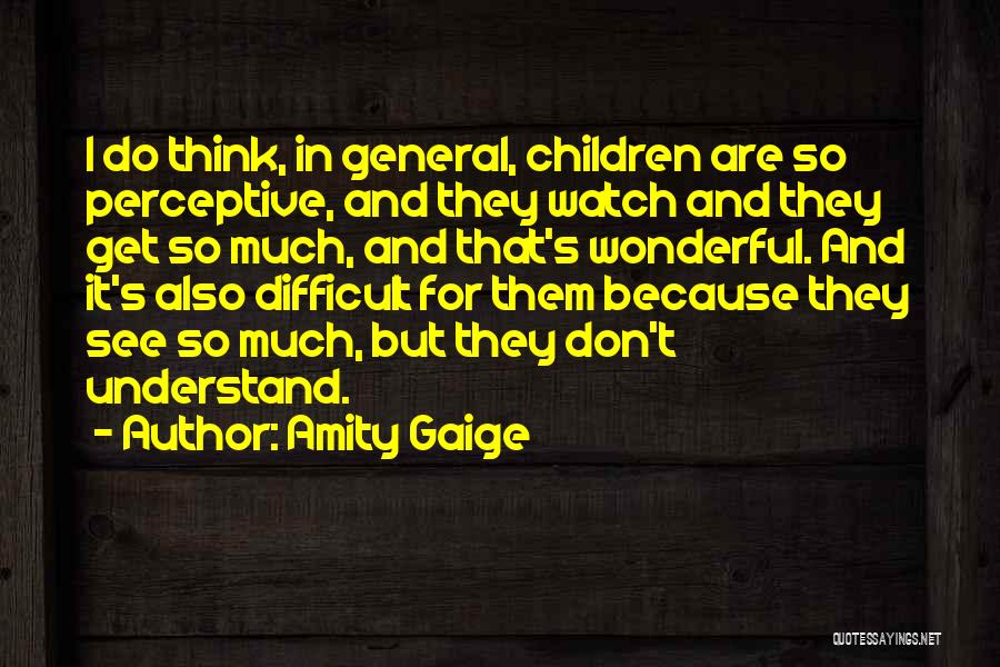 Amity Gaige Quotes: I Do Think, In General, Children Are So Perceptive, And They Watch And They Get So Much, And That's Wonderful.