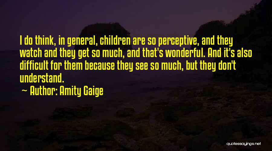 Amity Gaige Quotes: I Do Think, In General, Children Are So Perceptive, And They Watch And They Get So Much, And That's Wonderful.