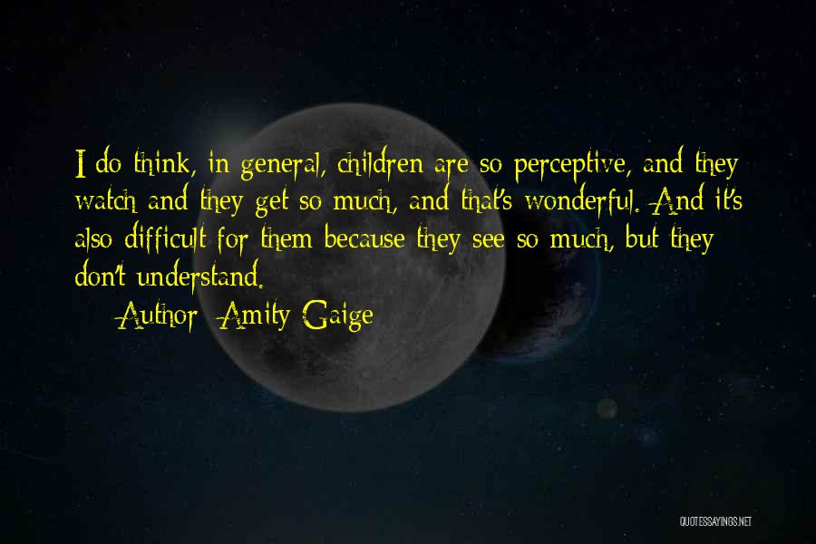 Amity Gaige Quotes: I Do Think, In General, Children Are So Perceptive, And They Watch And They Get So Much, And That's Wonderful.