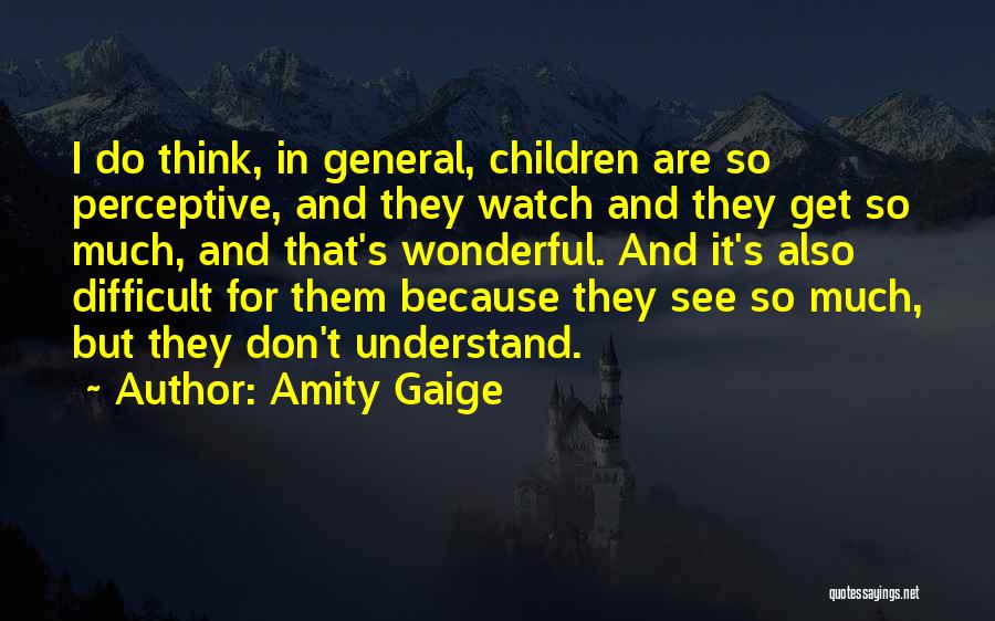 Amity Gaige Quotes: I Do Think, In General, Children Are So Perceptive, And They Watch And They Get So Much, And That's Wonderful.