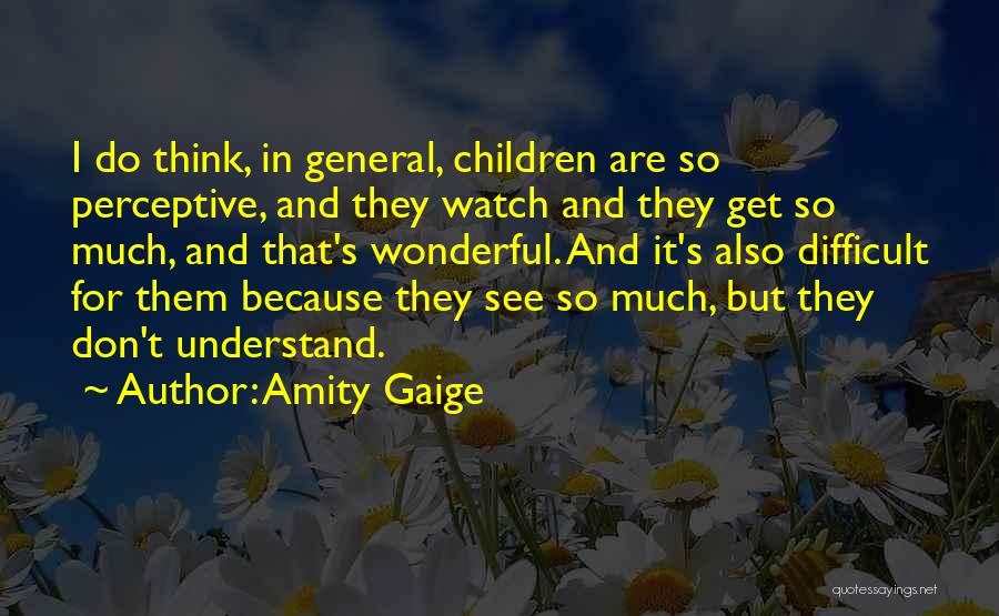 Amity Gaige Quotes: I Do Think, In General, Children Are So Perceptive, And They Watch And They Get So Much, And That's Wonderful.