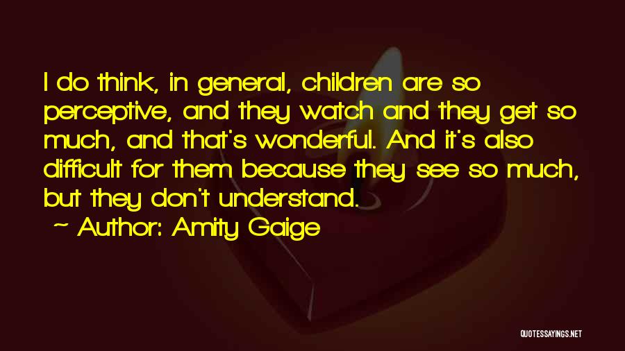 Amity Gaige Quotes: I Do Think, In General, Children Are So Perceptive, And They Watch And They Get So Much, And That's Wonderful.