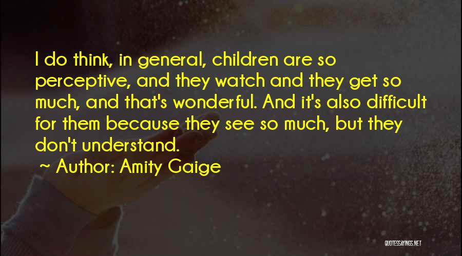 Amity Gaige Quotes: I Do Think, In General, Children Are So Perceptive, And They Watch And They Get So Much, And That's Wonderful.