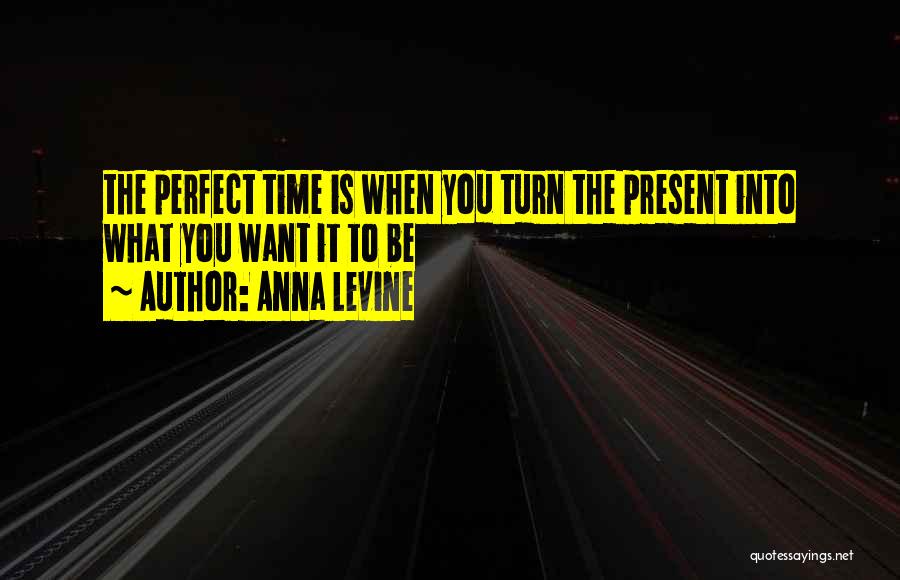 Anna Levine Quotes: The Perfect Time Is When You Turn The Present Into What You Want It To Be