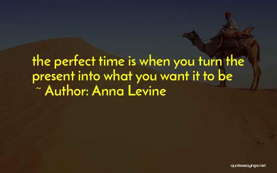 Anna Levine Quotes: The Perfect Time Is When You Turn The Present Into What You Want It To Be