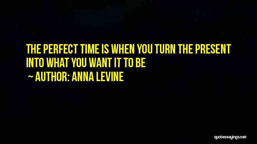 Anna Levine Quotes: The Perfect Time Is When You Turn The Present Into What You Want It To Be