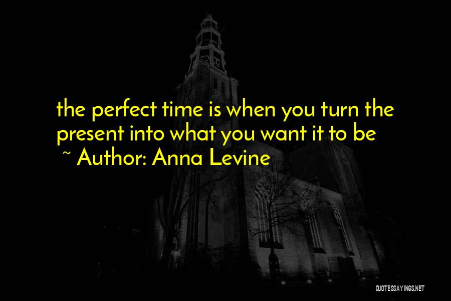 Anna Levine Quotes: The Perfect Time Is When You Turn The Present Into What You Want It To Be